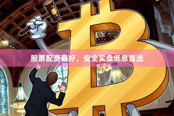 股票配资最好，安全实盘低息首选