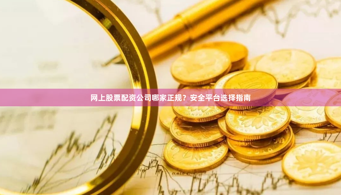 网上股票配资公司哪家正规？安全平台选择指南