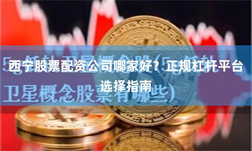 西宁股票配资公司哪家好？正规杠杆平台选择指南