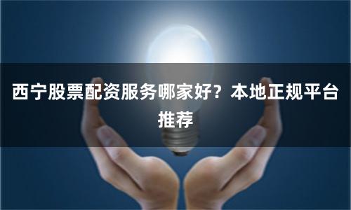 西宁股票配资服务哪家好？本地正规平台推荐