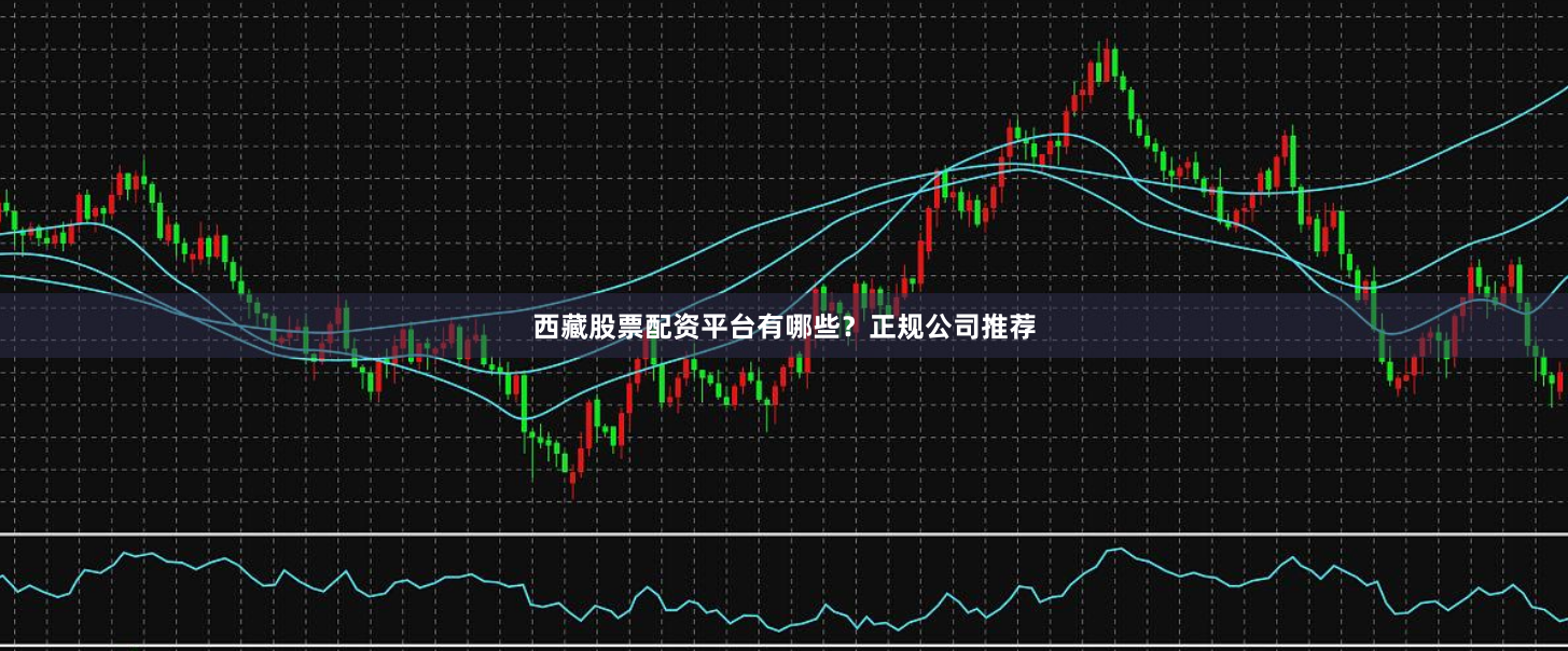 西藏股票配资平台有哪些？正规公司推荐
