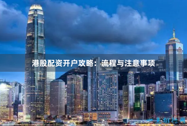 港股配资开户攻略：流程与注意事项