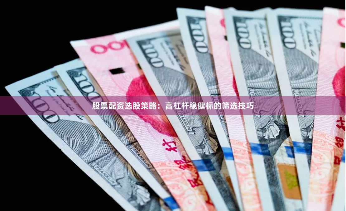 股票配资选股策略：高杠杆稳健标的筛选技巧