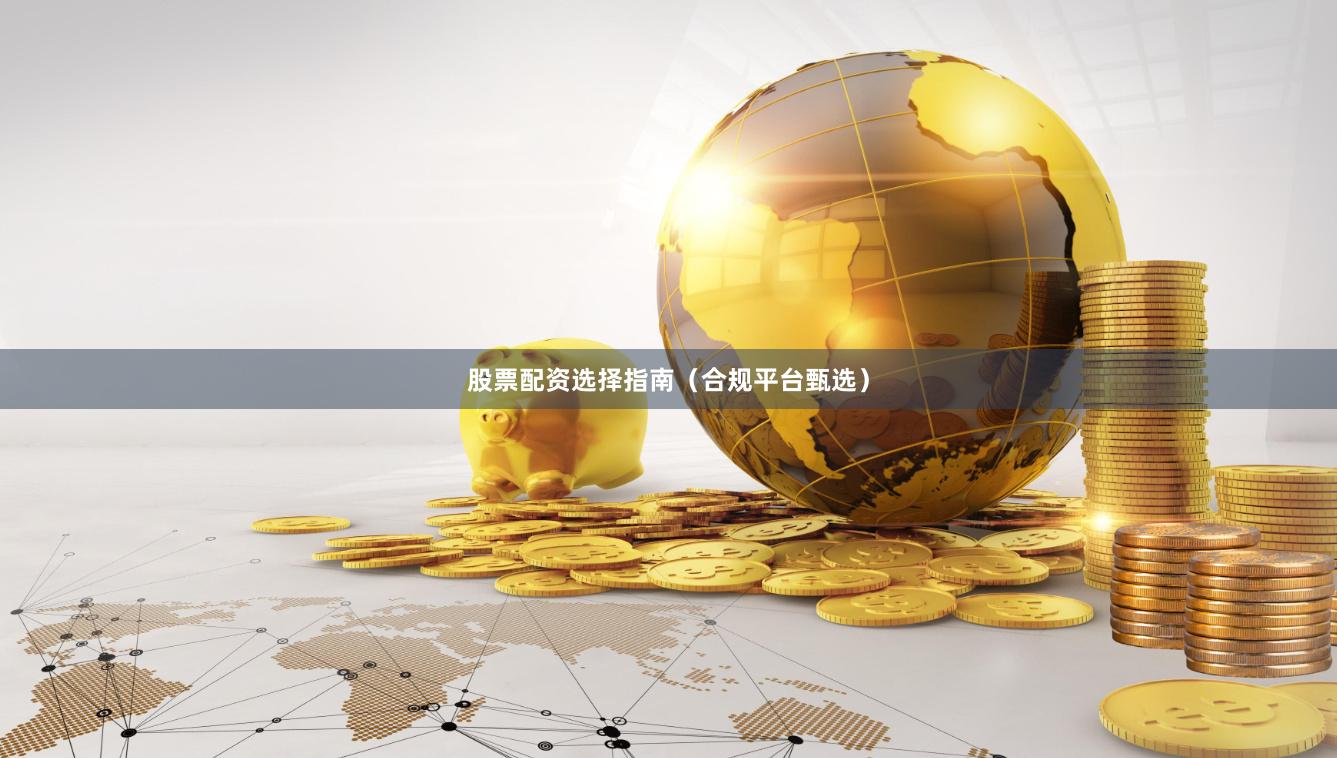 股票配资选择指南（合规平台甄选）