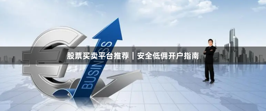 股票买卖平台推荐|安全低佣开户指南