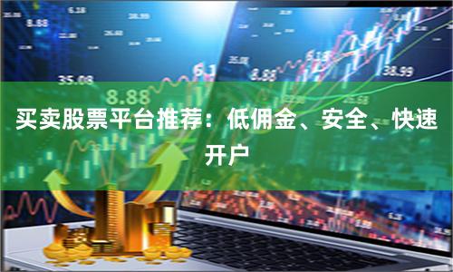 买卖股票平台推荐:低佣金、安全、快速开户