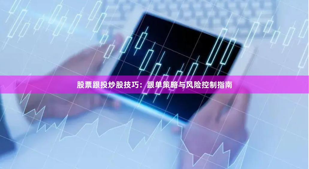 股票跟投炒股技巧：跟单策略与风险控制指南