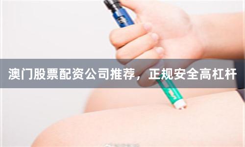澳门股票配资公司推荐，正规安全高杠杆