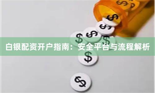 白银配资开户指南：安全平台与流程解析