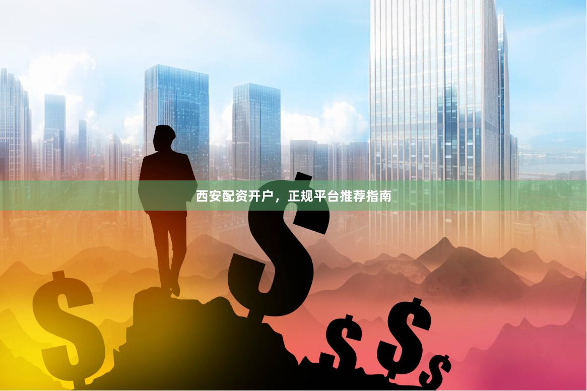 西安配资开户，正规平台推荐指南