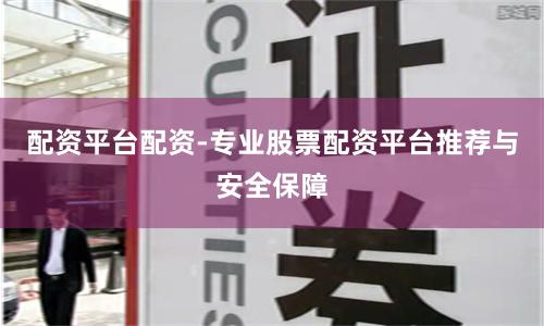 配资平台配资-专业股票配资平台推荐与安全保障