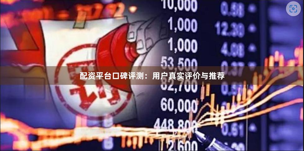 配资平台口碑评测：用户真实评价与推荐