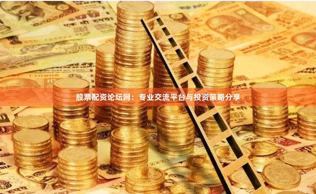 股票配资论坛网：专业交流平台与投资策略分享