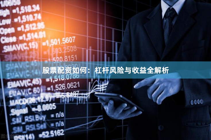 股票配资如何：杠杆风险与收益全解析