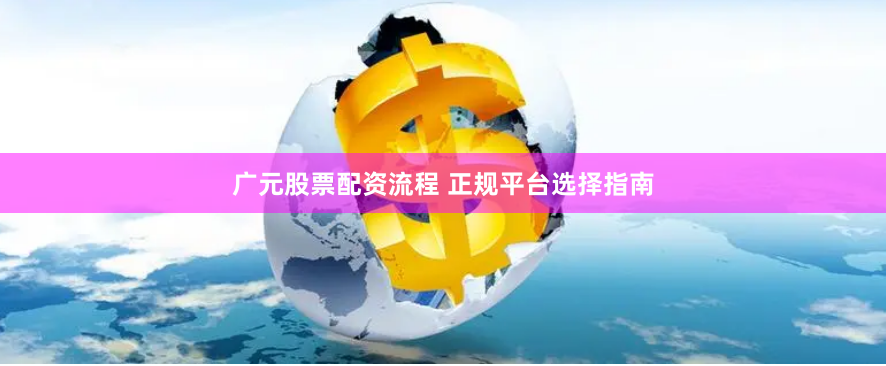 广元股票配资流程 正规平台选择指南