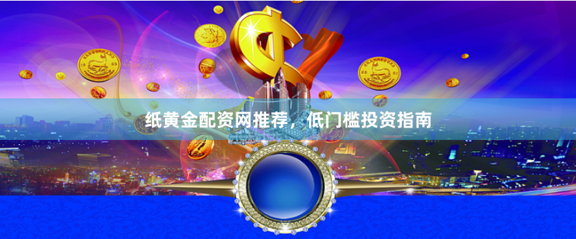 纸黄金配资网推荐，低门槛投资指南