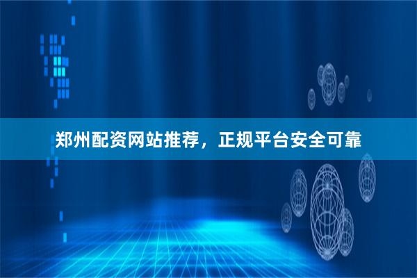 郑州配资网站推荐，正规平台安全可靠