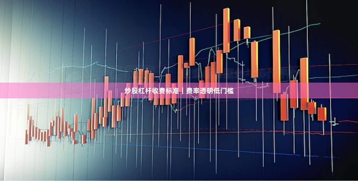 炒股杠杆收费标准｜费率透明低门槛