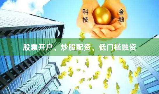 股票开户、炒股配资、低门槛融资