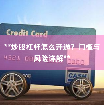 **炒股杠杆怎么开通？门槛与风险详解**