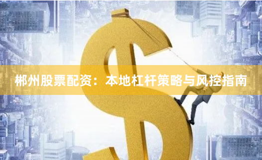 郴州股票配资：本地杠杆策略与风控指南